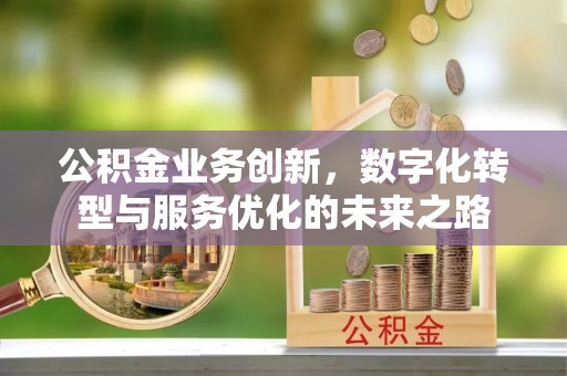 印台公积金业务创新，数字化转型与服务优化的未来之路