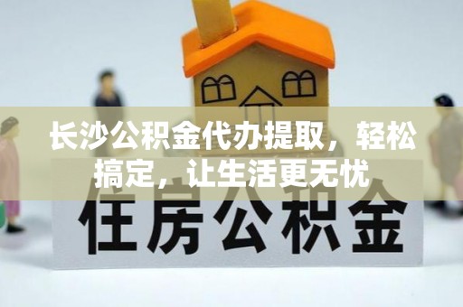 印台长沙公积金代办提取，轻松搞定，让生活更无忧