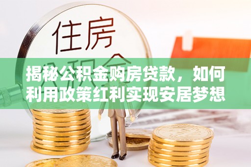 印台揭秘公积金购房贷款，如何利用政策红利实现安居梦想
