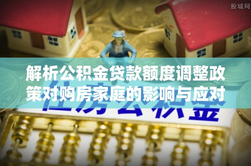 印台解析公积金贷款额度调整政策对购房家庭的影响与应对策略