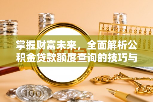 印台掌握财富未来，全面解析公积金贷款额度查询的技巧与策略