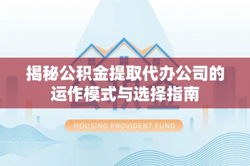 印台揭秘公积金提取代办公司的运作模式与选择指南