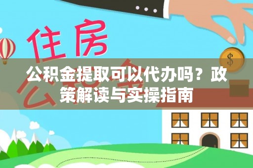 印台公积金提取可以代办吗？政策解读与实操指南