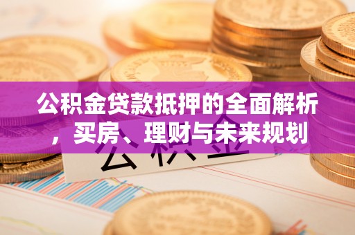 印台公积金贷款抵押的全面解析，买房、理财与未来规划