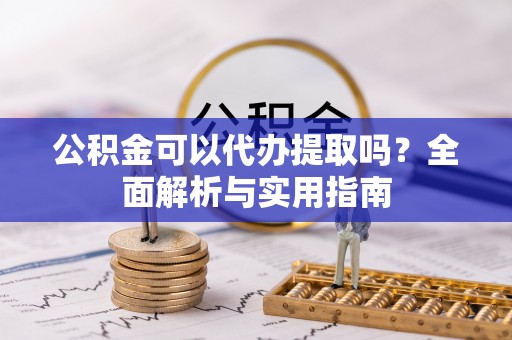 印台公积金可以代办提取吗？全面解析与实用指南