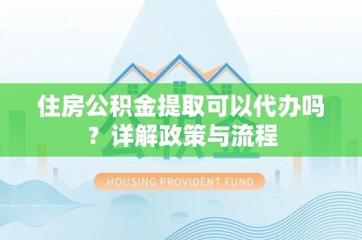 印台住房公积金提取可以代办吗？详解政策与流程