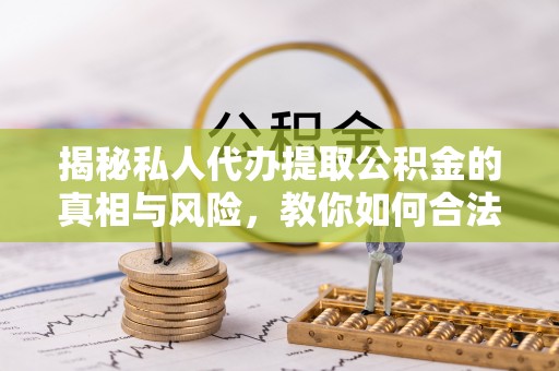 印台揭秘私人代办提取公积金的真相与风险，教你如何合法合规操作