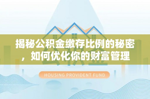 印台揭秘公积金缴存比例的秘密，如何优化你的财富管理