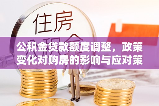 印台公积金贷款额度调整，政策变化对购房的影响与应对策略