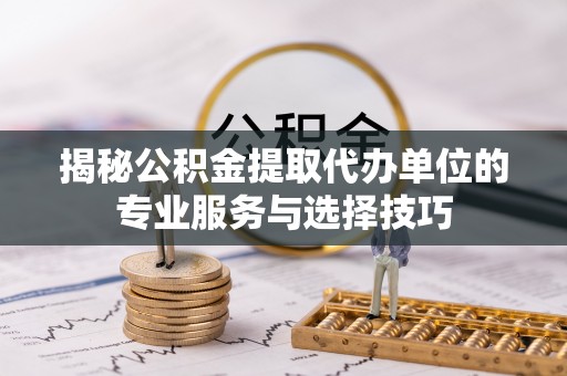 印台揭秘公积金提取代办单位的专业服务与选择技巧