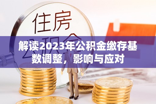 印台解读2023年公积金缴存基数调整，影响与应对