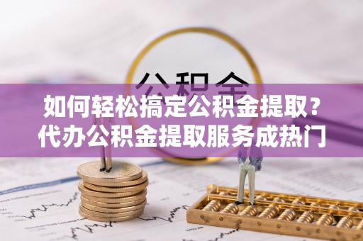 印台如何轻松搞定公积金提取？代办公积金提取服务成热门选择