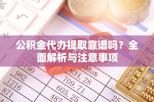 印台公积金代办提取靠谱吗？全面解析与注意事项