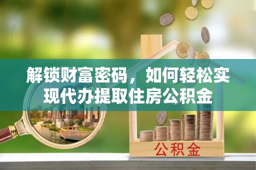 印台解锁财富密码，如何轻松实现代办提取住房公积金