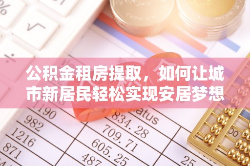 印台公积金租房提取，如何让城市新居民轻松实现安居梦想