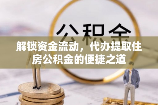 印台解锁资金流动，代办提取住房公积金的便捷之道
