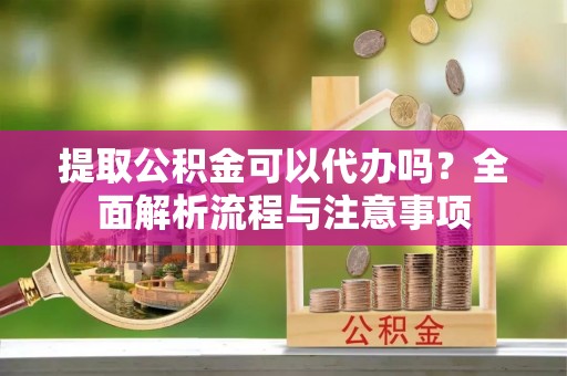 印台提取公积金可以代办吗？全面解析流程与注意事项