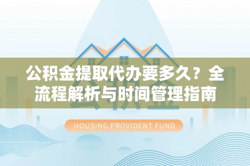 印台公积金提取代办要多久？全流程解析与时间管理指南