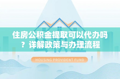 印台住房公积金提取可以代办吗？详解政策与办理流程