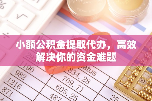 印台小额公积金提取代办，高效解决你的资金难题