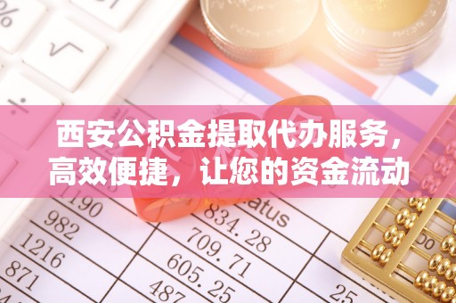 印台西安公积金提取代办服务，高效便捷，让您的资金流动更灵活
