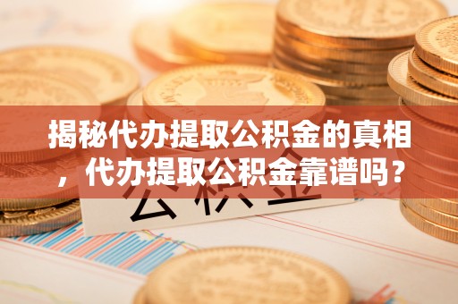 印台揭秘代办提取公积金的真相，代办提取公积金靠谱吗？