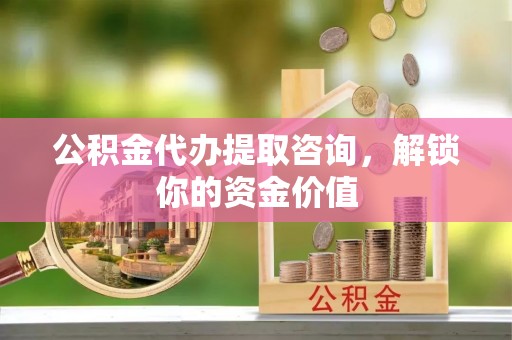 印台公积金代办提取咨询，解锁你的资金价值