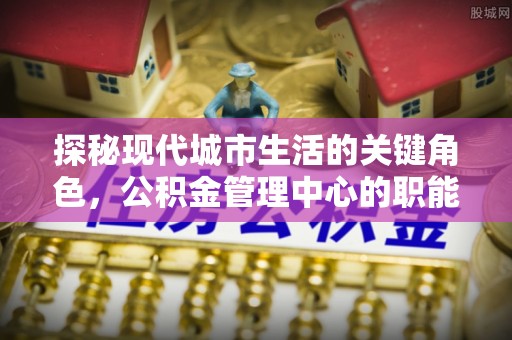 印台探秘现代城市生活的关键角色，公积金管理中心的职能与影响