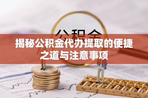 印台揭秘公积金代办提取的便捷之道与注意事项