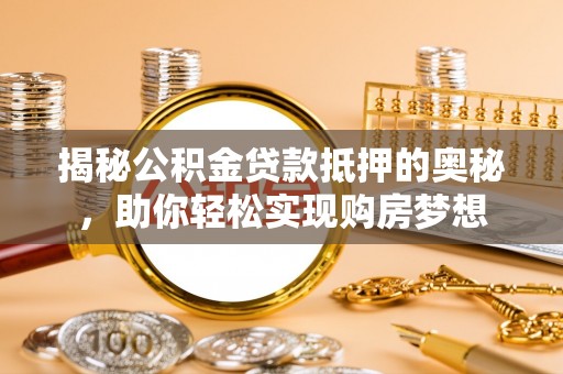 印台揭秘公积金贷款抵押的奥秘，助你轻松实现购房梦想