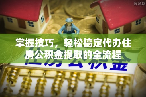 印台掌握技巧，轻松搞定代办住房公积金提取的全流程