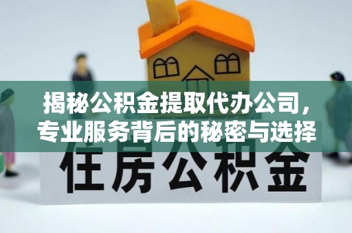 印台揭秘公积金提取代办公司，专业服务背后的秘密与选择指南