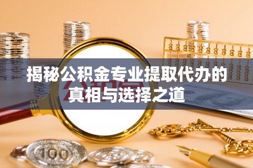 印台揭秘公积金专业提取代办的真相与选择之道