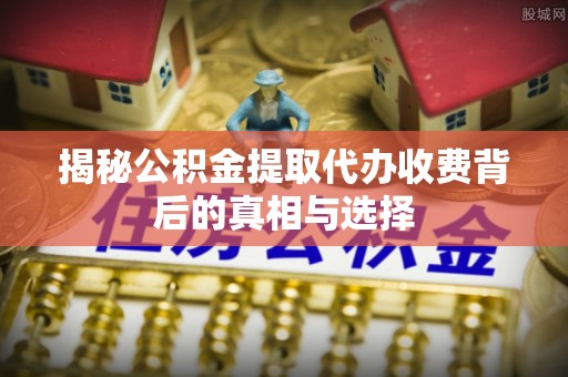 印台揭秘公积金提取代办收费背后的真相与选择