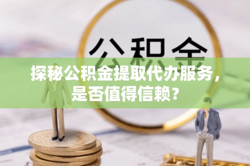 印台探秘公积金提取代办服务，是否值得信赖？
