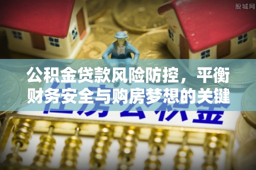 印台公积金贷款风险防控，平衡财务安全与购房梦想的关键