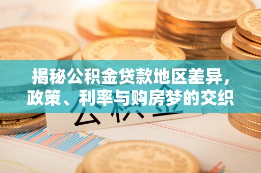印台揭秘公积金贷款地区差异，政策、利率与购房梦的交织