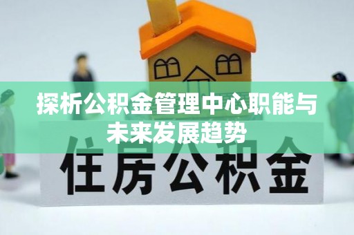 印台探析公积金管理中心职能与未来发展趋势