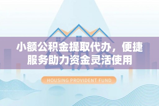 印台小额公积金提取代办，便捷服务助力资金灵活使用