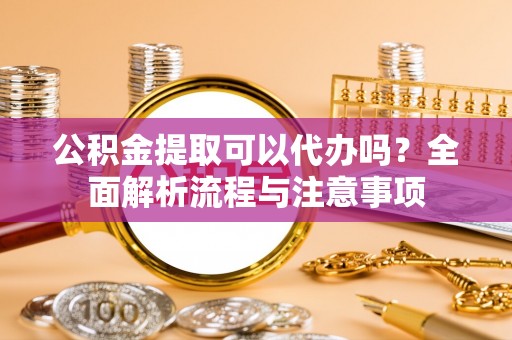 印台公积金提取可以代办吗？全面解析流程与注意事项