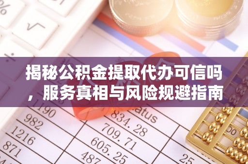 印台揭秘公积金提取代办可信吗，服务真相与风险规避指南