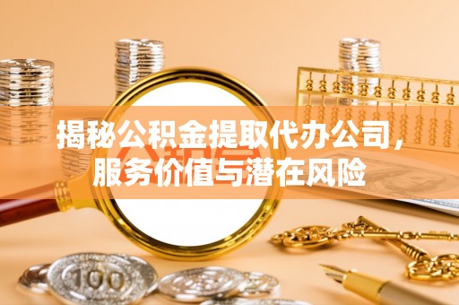 印台揭秘公积金提取代办公司，服务价值与潜在风险