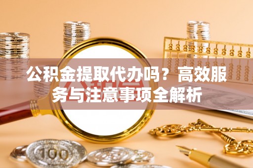 印台公积金提取代办吗？高效服务与注意事项全解析