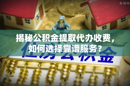 印台揭秘公积金提取代办收费，如何选择靠谱服务？