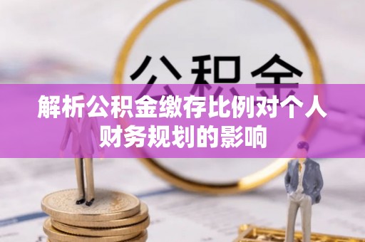 印台解析公积金缴存比例对个人财务规划的影响