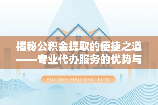 印台揭秘公积金提取的便捷之道——专业代办服务的优势与选择