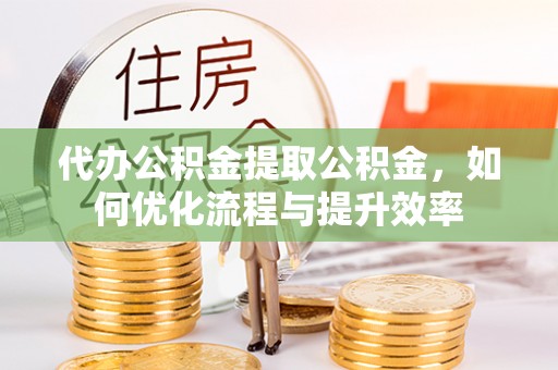 印台代办公积金提取公积金，如何优化流程与提升效率