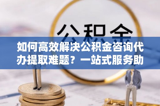印台如何高效解决公积金咨询代办提取难题？一站式服务助您轻松搞定