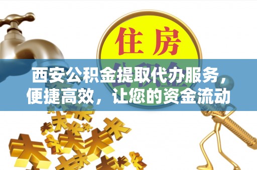 印台西安公积金提取代办服务，便捷高效，让您的资金流动无忧