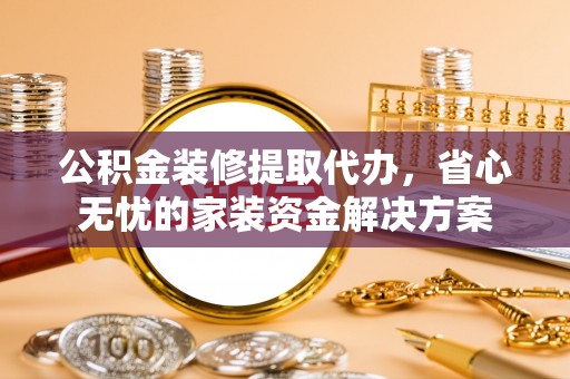 印台公积金装修提取代办，省心无忧的家装资金解决方案